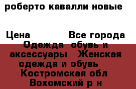 роберто кавалли новые  › Цена ­ 5 500 - Все города Одежда, обувь и аксессуары » Женская одежда и обувь   . Костромская обл.,Вохомский р-н